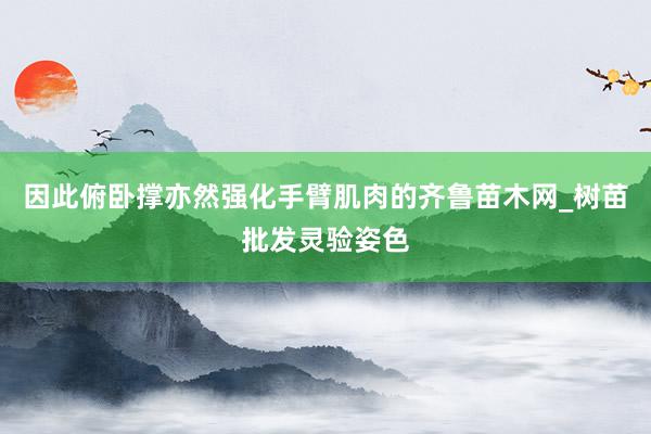 因此俯卧撑亦然强化手臂肌肉的齐鲁苗木网_树苗批发灵验姿色