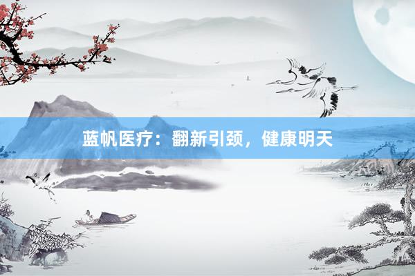蓝帆医疗：翻新引颈，健康明天